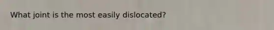 What joint is the most easily dislocated?