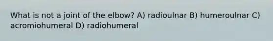 What is not a joint of the elbow? A) radioulnar B) humeroulnar C) acromiohumeral D) radiohumeral