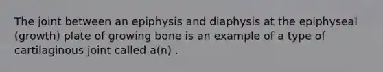 The joint between an epiphysis and diaphysis at the epiphyseal (growth) plate of growing bone is an example of a type of cartilaginous joint called a(n) .