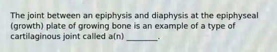 The joint between an epiphysis and diaphysis at the epiphyseal (growth) plate of growing bone is an example of a type of cartilaginous joint called a(n) ________.