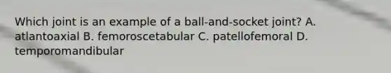 Which joint is an example of a ball-and-socket joint? A. atlantoaxial B. femoroscetabular C. patellofemoral D. temporomandibular