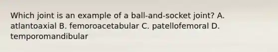 Which joint is an example of a ball-and-socket joint? A. atlantoaxial B. femoroacetabular C. patellofemoral D. temporomandibular