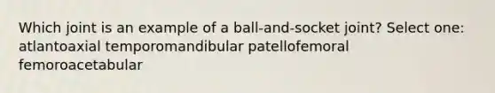 Which joint is an example of a ball-and-socket joint? Select one: atlantoaxial temporomandibular patellofemoral femoroacetabular