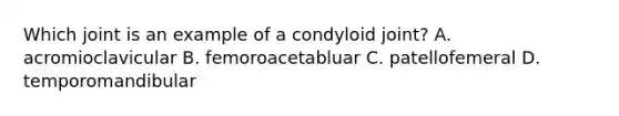 Which joint is an example of a condyloid joint? A. acromioclavicular B. femoroacetabluar C. patellofemeral D. temporomandibular