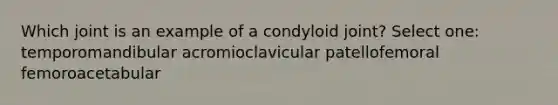 Which joint is an example of a condyloid joint? Select one: temporomandibular acromioclavicular patellofemoral femoroacetabular