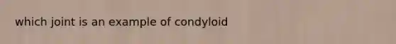 which joint is an example of condyloid