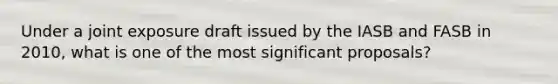 Under a joint exposure draft issued by the IASB and FASB in 2010, what is one of the most significant proposals?
