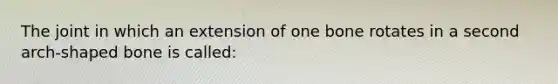 The joint in which an extension of one bone rotates in a second arch-shaped bone is called: