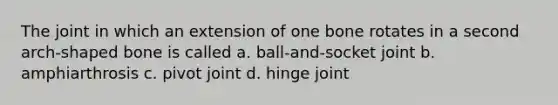 The joint in which an extension of one bone rotates in a second arch-shaped bone is called a. ball-and-socket joint b. amphiarthrosis c. pivot joint d. hinge joint