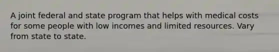 A joint federal and state program that helps with medical costs for some people with low incomes and limited resources. Vary from state to state.