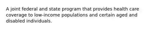 A joint federal and state program that provides health care coverage to low-income populations and certain aged and disabled individuals.