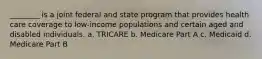 ________ is a joint federal and state program that provides health care coverage to low-income populations and certain aged and disabled individuals. a. TRICARE b. Medicare Part A c. Medicaid d. Medicare Part B