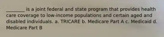 ________ is a joint federal and state program that provides health care coverage to low-income populations and certain aged and disabled individuals. a. TRICARE b. Medicare Part A c. Medicaid d. Medicare Part B