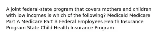 A joint federal-state program that covers mothers and children with low incomes is which of the following? Medicaid Medicare Part A Medicare Part B Federal Employees Health Insurance Program State Child Health Insurance Program