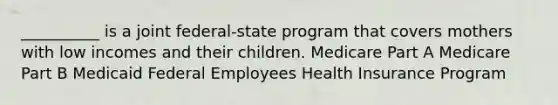 __________ is a joint federal-state program that covers mothers with low incomes and their children. Medicare Part A Medicare Part B Medicaid Federal Employees Health Insurance Program