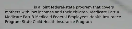 _______________ is a joint federal-state program that covers mothers with low incomes and their children. Medicare Part A Medicare Part B Medicaid Federal Employees Health Insurance Program State Child Health Insurance Program