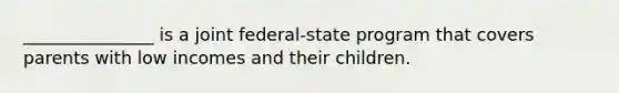 _______________ is a joint federal-state program that covers parents with low incomes and their children.