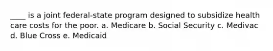 ____ is a joint federal-state program designed to subsidize health care costs for the poor. a. Medicare b. Social Security c. Medivac d. Blue Cross e. Medicaid