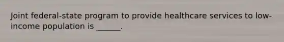 Joint federal-state program to provide healthcare services to low-income population is ______.
