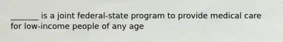 _______ is a joint federal-state program to provide medical care for low-income people of any age