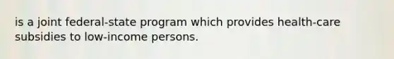 is a joint federal-state program which provides health-care subsidies to low-income persons.