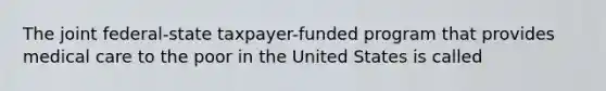 The joint federal-state taxpayer-funded program that provides medical care to the poor in the United States is called