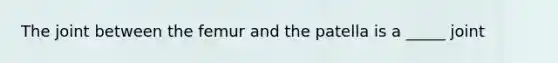 The joint between the femur and the patella is a _____ joint