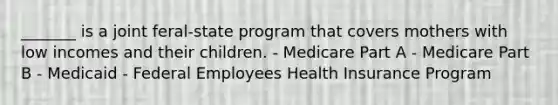 _______ is a joint feral-state program that covers mothers with low incomes and their children. - Medicare Part A - Medicare Part B - Medicaid - Federal Employees Health Insurance Program