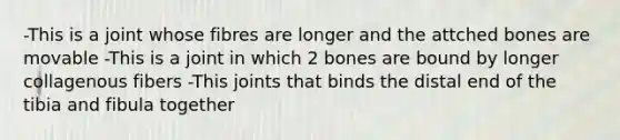 -This is a joint whose fibres are longer and the attched bones are movable -This is a joint in which 2 bones are bound by longer collagenous fibers -This joints that binds the distal end of the tibia and fibula together