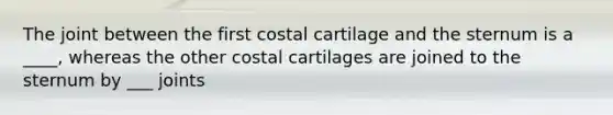 The joint between the first costal cartilage and the sternum is a ____, whereas the other costal cartilages are joined to the sternum by ___ joints