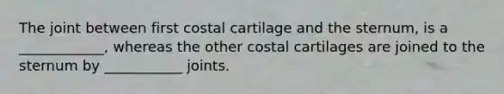 The joint between first costal cartilage and the sternum, is a ____________, whereas the other costal cartilages are joined to the sternum by ___________ joints.