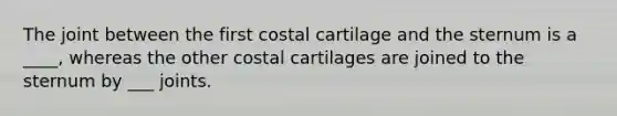 The joint between the first costal cartilage and the sternum is a ____, whereas the other costal cartilages are joined to the sternum by ___ joints.