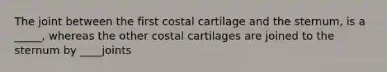 The joint between the first costal cartilage and the sternum, is a _____, whereas the other costal cartilages are joined to the sternum by ____joints