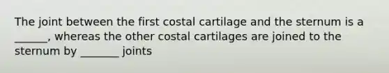 The joint between the first costal cartilage and the sternum is a ______, whereas the other costal cartilages are joined to the sternum by _______ joints