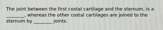 The joint between the first costal cartilage and the sternum, is a ________, whereas the other costal cartilages are joined to the sternum by ________ joints.