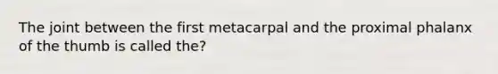 The joint between the first metacarpal and the proximal phalanx of the thumb is called the?