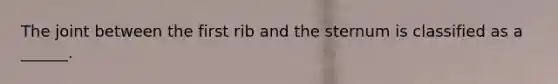 The joint between the first rib and the sternum is classified as a ______.