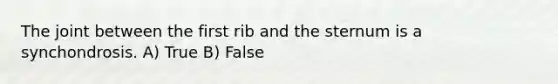 The joint between the first rib and the sternum is a synchondrosis. A) True B) False