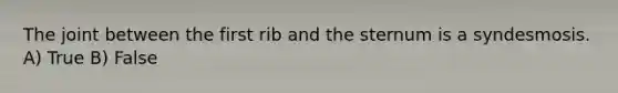 The joint between the first rib and the sternum is a syndesmosis. A) True B) False