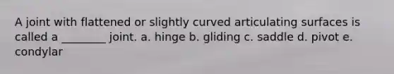 A joint with flattened or slightly curved articulating surfaces is called a ________ joint. a. hinge b. gliding c. saddle d. pivot e. condylar