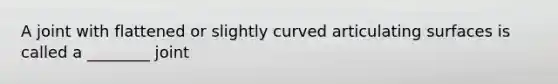 A joint with flattened or slightly curved articulating surfaces is called a ________ joint