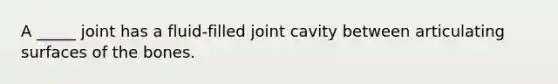 A _____ joint has a fluid-filled joint cavity between articulating surfaces of the bones.