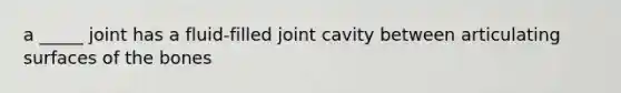 a _____ joint has a fluid-filled joint cavity between articulating surfaces of the bones