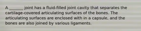 A _______ joint has a fluid-filled joint cavity that separates the cartilage-covered articulating surfaces of the bones. The articulating surfaces are enclosed with in a capsule, and the bones are also joined by various ligaments.