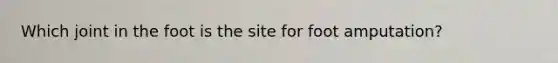 Which joint in the foot is the site for foot amputation?