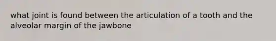 what joint is found between the articulation of a tooth and the alveolar margin of the jawbone