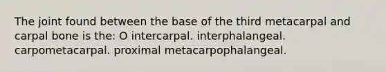 The joint found between the base of the third metacarpal and carpal bone is the: O intercarpal. interphalangeal. carpometacarpal. proximal metacarpophalangeal.