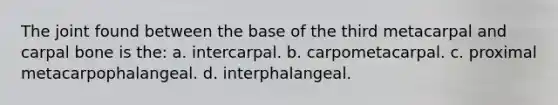 The joint found between the base of the third metacarpal and carpal bone is the: a. intercarpal. b. carpometacarpal. c. proximal metacarpophalangeal. d. interphalangeal.