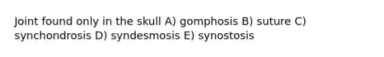 Joint found only in the skull A) gomphosis B) suture C) synchondrosis D) syndesmosis E) synostosis