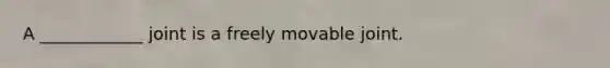 A ____________ joint is a freely movable joint.